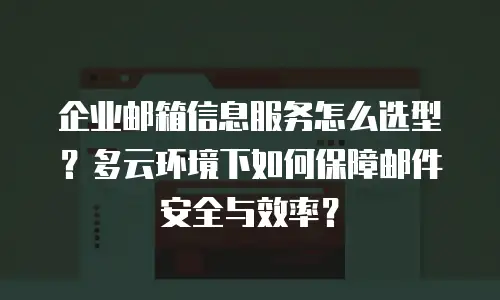 企业邮箱信息服务怎么选型?多云环境下如何保障邮件安全与效率?