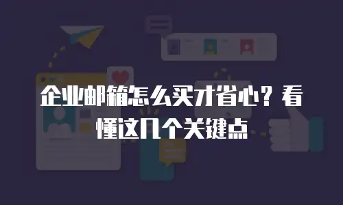 企业邮箱怎么买才省心？看懂这几个关键点