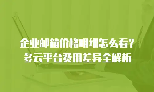 企业邮箱价格明细怎么看？多云平台费用差异全解析