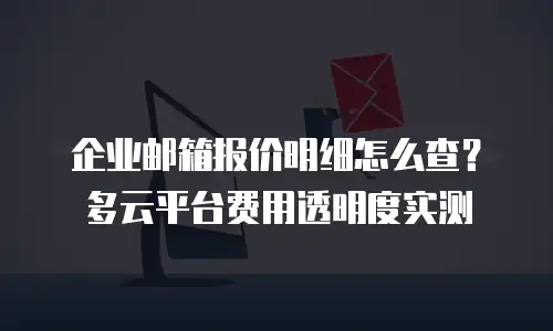 企业邮箱报价明细怎么查？多云平台费用透明度实测