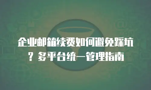 企业邮箱续费如何避免踩坑？多平台统一管理指南