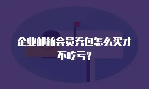 企业邮箱会员券包怎么买才不吃亏？