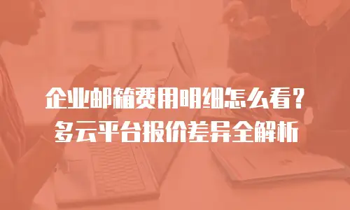 企业邮箱费用明细怎么看？多云平台报价差异全解析