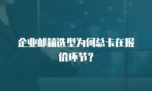 企业邮箱选型为何总卡在报价环节？