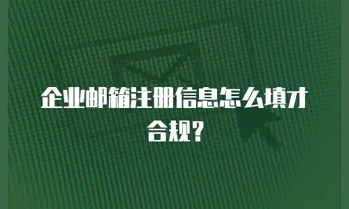 企业邮箱注册信息怎么填才合规?