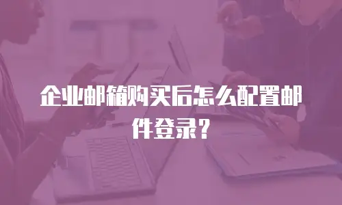 企业邮箱购买后怎么配置邮件登录？