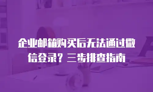 企业邮箱购买后无法通过微信登录?三步排查指南