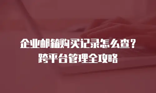 企业邮箱购买记录怎么查？跨平台管理全攻略