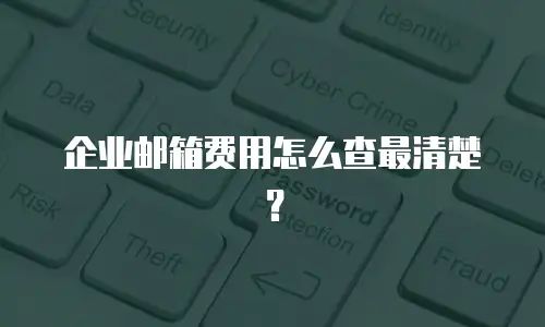 企业邮箱费用怎么查最清楚？