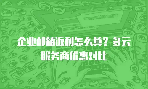 企业邮箱返利怎么算？多云服务商优惠对比