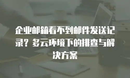 企业邮箱看不到邮件发送记录？多云环境下的排查与解决方案