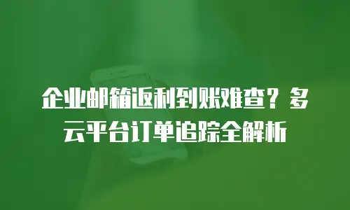 企业邮箱返利到账难查？多云平台订单追踪全解析