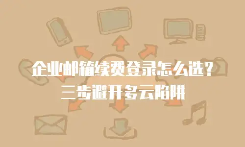 企业邮箱续费登录怎么选?三步避开多云陷阱