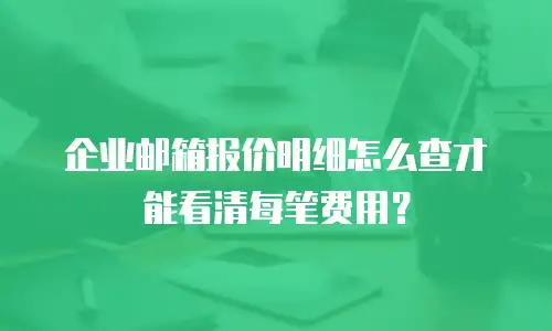 企业邮箱报价明细怎么查才能看清每笔费用？
