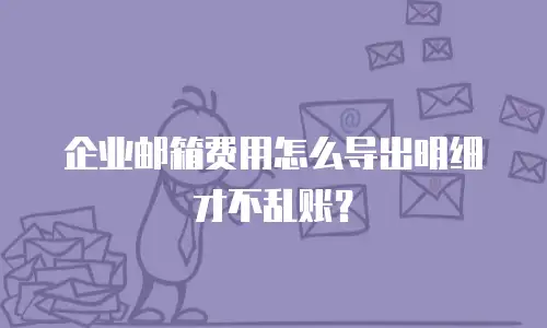 企业邮箱费用怎么导出明细才不乱账？