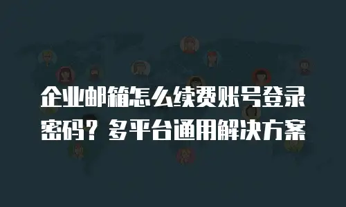 企业邮箱怎么续费账号登录密码？多平台通用解决方案