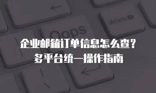 企业邮箱订单信息怎么查？多平台统一操作指南