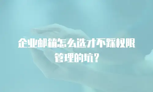 企业邮箱怎么选才不踩权限管理的坑？