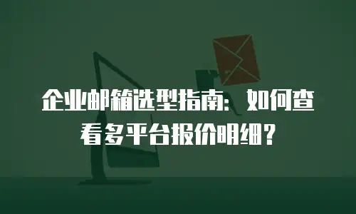 企业邮箱选型指南：如何查看多平台报价明细？