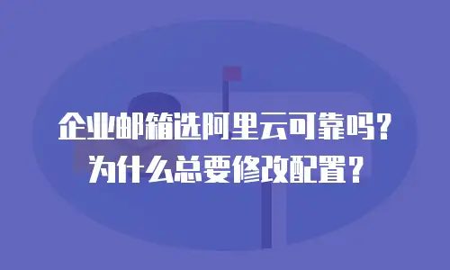 企业邮箱选阿里云可靠吗?为什么总要修改配置?