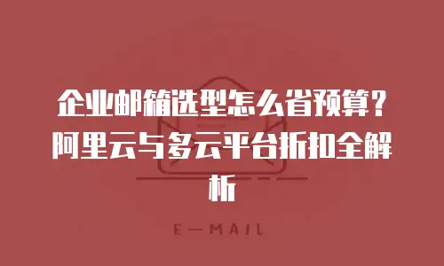 企业邮箱选型怎么省预算?阿里云与多云平台折扣全解析