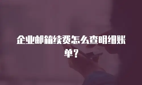 企业邮箱续费怎么查明细账单?