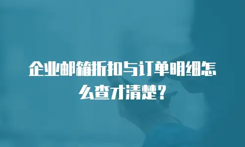 企业邮箱折扣与订单明细怎么查才清楚？