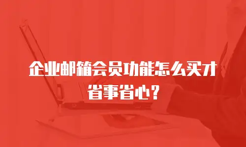 企业邮箱会员功能怎么买才省事省心？