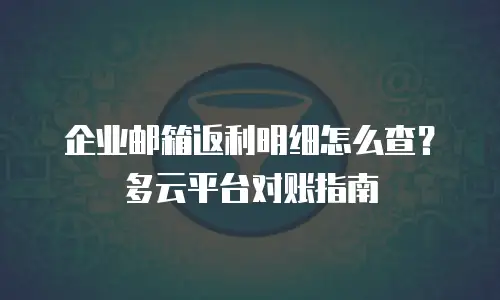 企业邮箱返利明细怎么查？多云平台对账指南