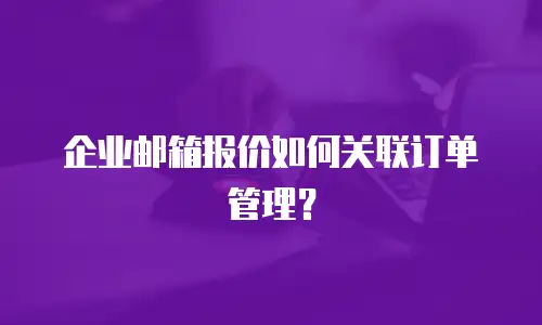 企业邮箱报价如何关联订单管理？