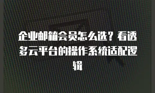 企业邮箱会员怎么选？看透多云平台的操作系统适配逻辑