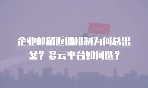企业邮箱返佣机制为何总出岔?多云平台如何选?