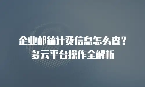 企业邮箱计费信息怎么查？多云平台操作全解析