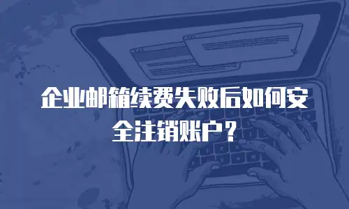 企业邮箱续费失败后如何安全注销账户？
