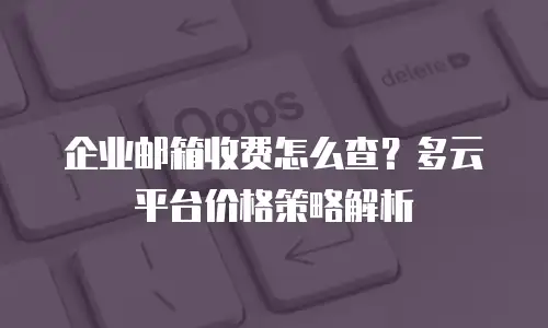 企业邮箱收费怎么查？多云平台价格策略解析