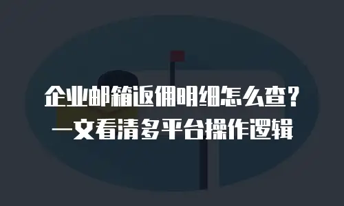 企业邮箱返佣明细怎么查？一文看清多平台操作逻辑