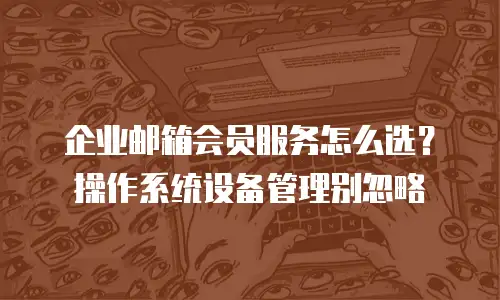 企业邮箱会员服务怎么选?操作系统设备管理别忽略