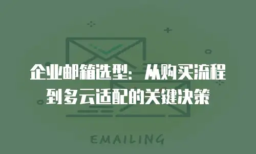 企业邮箱选型:从购买流程到多云适配的关键决策