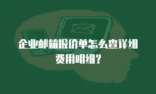 企业邮箱报价单怎么查详细费用明细?
