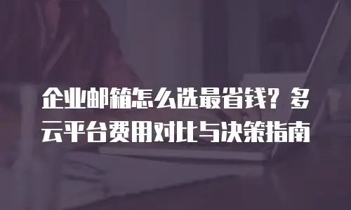 企业邮箱怎么选最省钱？多云平台费用对比与决策指南