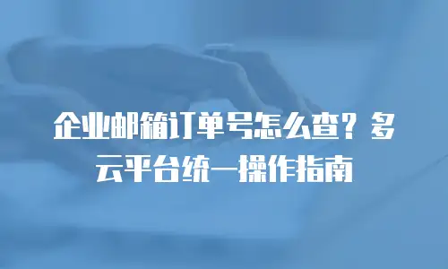 企业邮箱订单号怎么查？多云平台统一操作指南