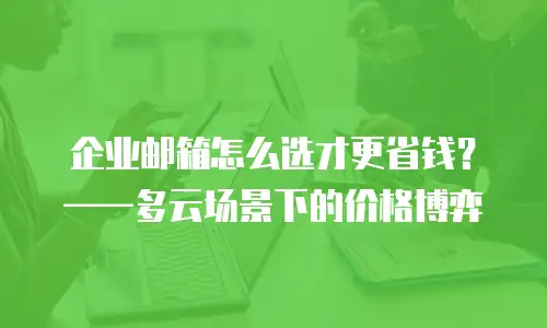 企业邮箱怎么选才更省钱?——多云场景下的价格博弈