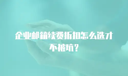 企业邮箱续费折扣怎么选才不被坑？