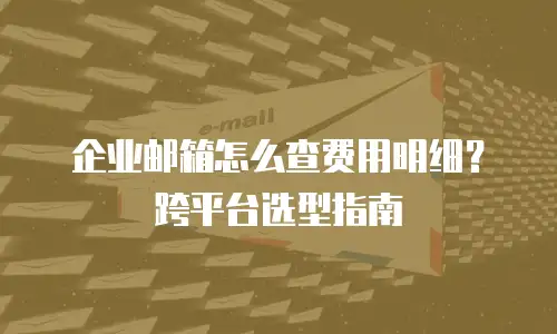 企业邮箱怎么查费用明细？跨平台选型指南