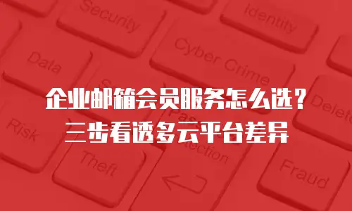 企业邮箱会员服务怎么选？三步看透多云平台差异