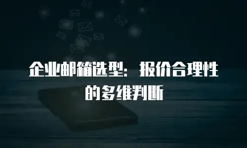 企业邮箱选型:报价合理性的多维判断