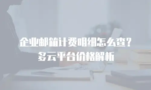 企业邮箱计费明细怎么查？多云平台价格解析