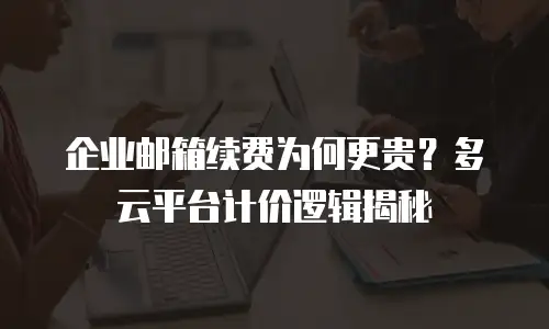 企业邮箱续费为何更贵？多云平台计价逻辑揭秘