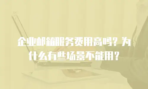 企业邮箱服务费用高吗？为什么有些场景不能用？
