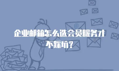 企业邮箱怎么选会员服务才不踩坑？